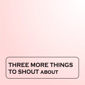 Three More Things To Shout About (Part 1a-c)