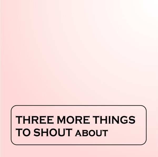 Three More Things To Shout About (Part 1a-c)